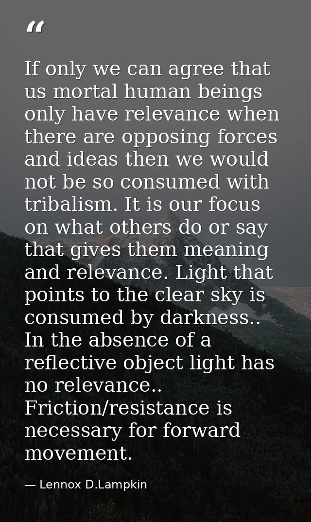 If only we can agree that us mortal human beings only have relevance when there are opposing forces and ideas then we wo — Lennox D.Lampkin