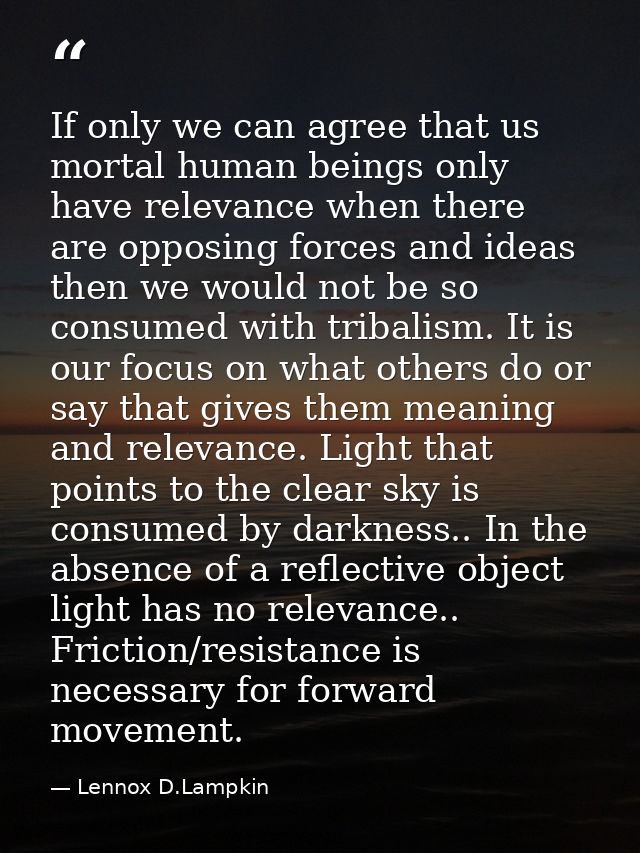If only we can agree that us mortal human beings only have relevance when there are opposing forces and ideas then we wo — Lennox D.Lampkin