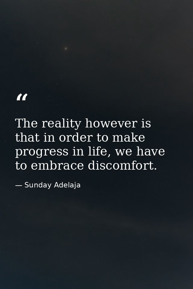 The reality however is that in order to make progress in life, we have to embrace discomfort. — Sunday Adelaja