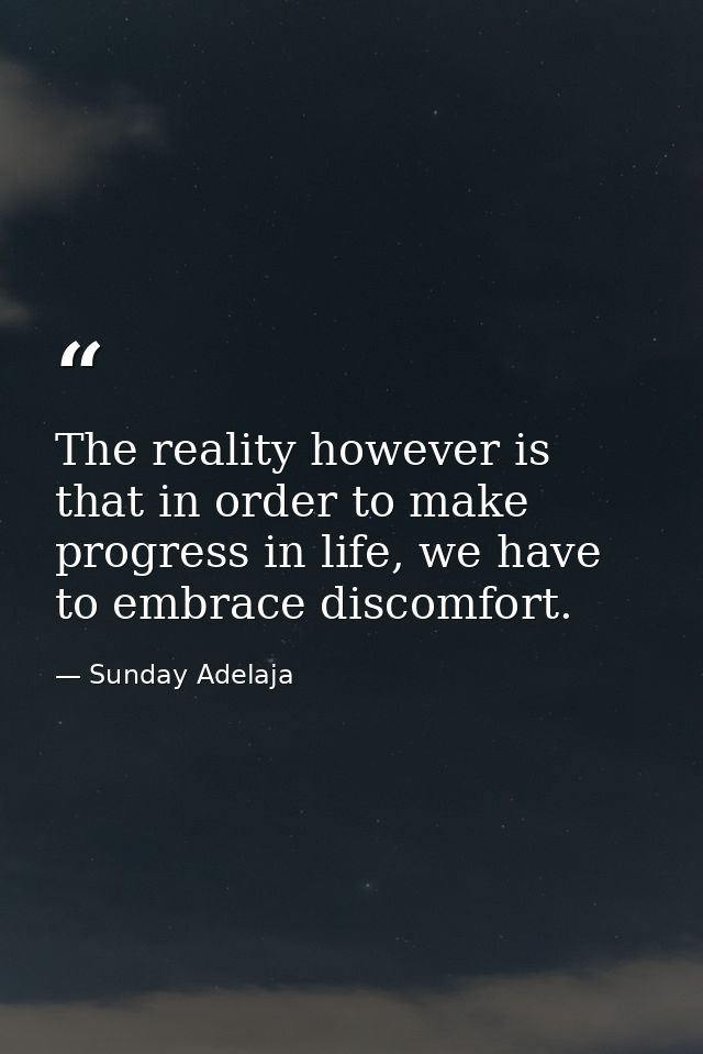 The reality however is that in order to make progress in life, we have to embrace discomfort. — Sunday Adelaja