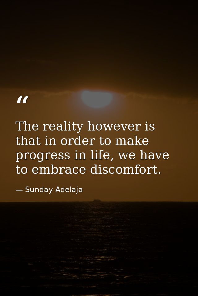 The reality however is that in order to make progress in life, we have to embrace discomfort. — Sunday Adelaja