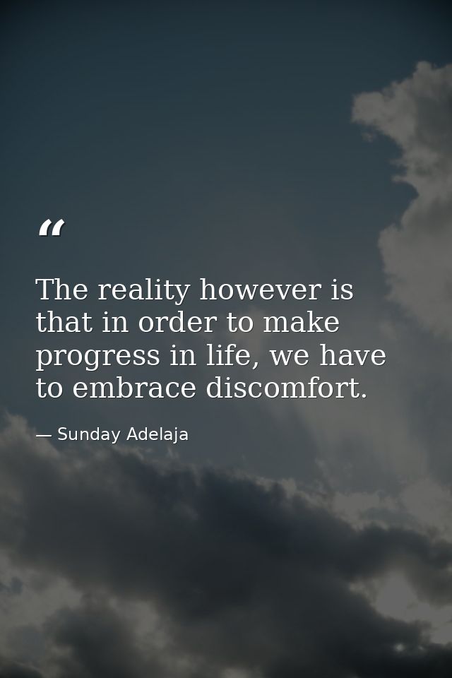 The reality however is that in order to make progress in life, we have to embrace discomfort. — Sunday Adelaja