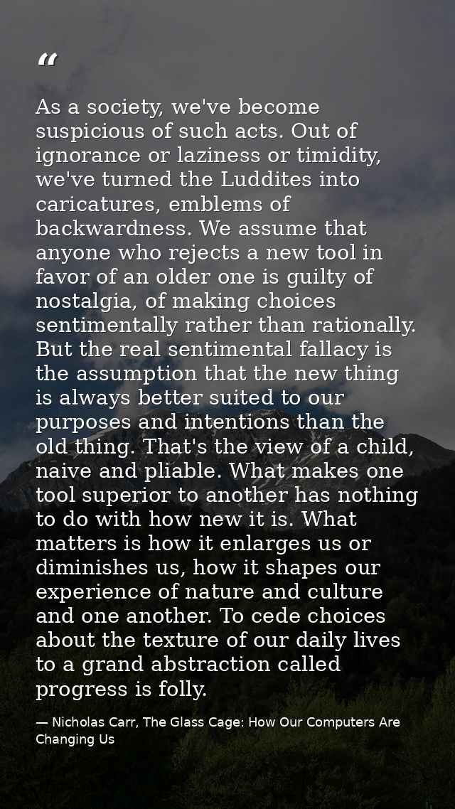 As a society, we've become suspicious of such acts. Out of ignorance or laziness or timidity, we've turned the Luddites  — Nicholas Carr, The Glass Cage: How Our Computers Are Changing Us