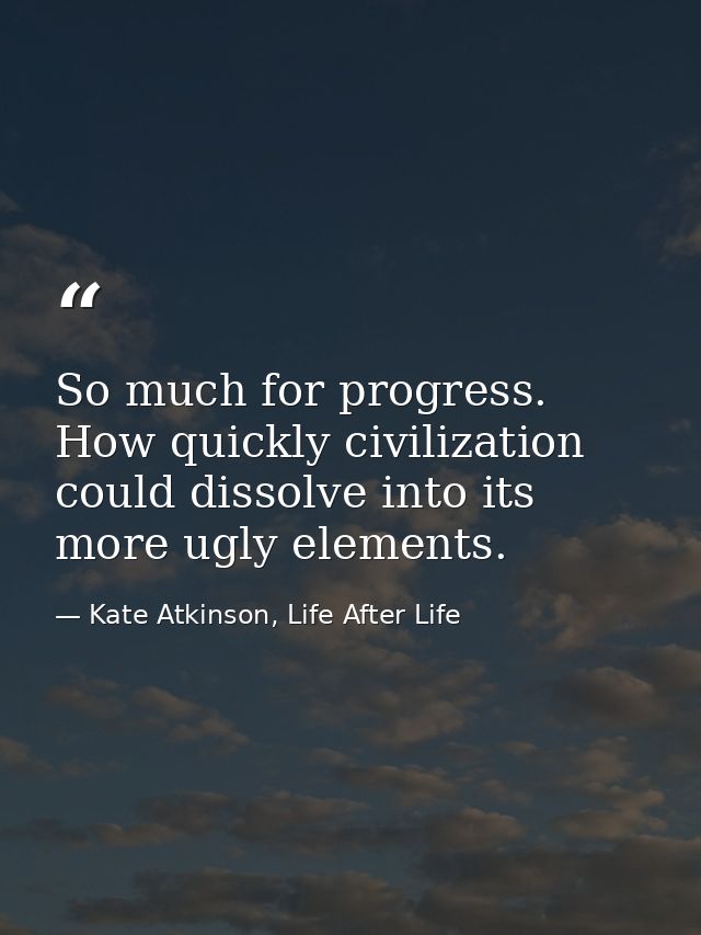 So much for progress. How quickly civilization could dissolve into its more ugly elements. — Kate Atkinson, Life After Life