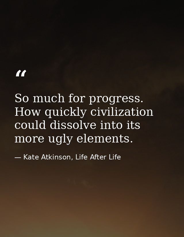 So much for progress. How quickly civilization could dissolve into its more ugly elements. — Kate Atkinson, Life After Life