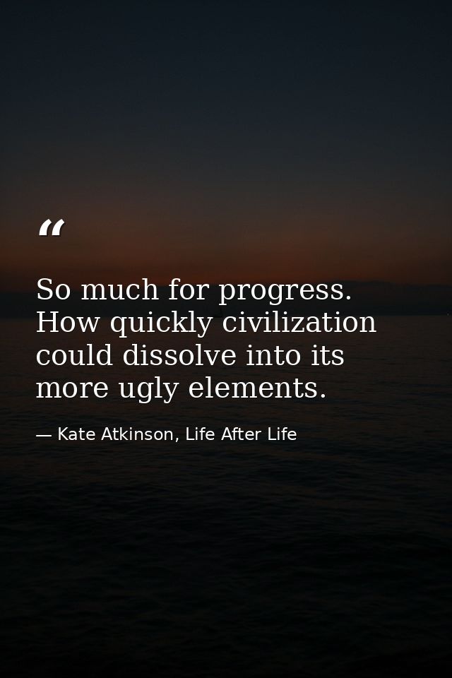 So much for progress. How quickly civilization could dissolve into its more ugly elements. — Kate Atkinson, Life After Life