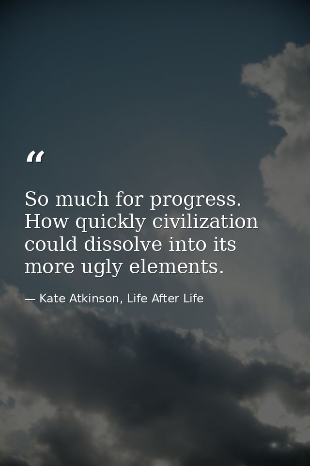So much for progress. How quickly civilization could dissolve into its more ugly elements. — Kate Atkinson, Life After Life