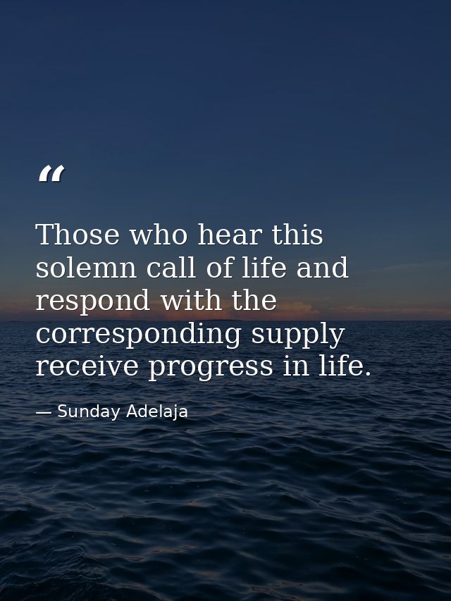 Those who hear this solemn call of life and respond with the corresponding supply receive progress in life. — Sunday Adelaja