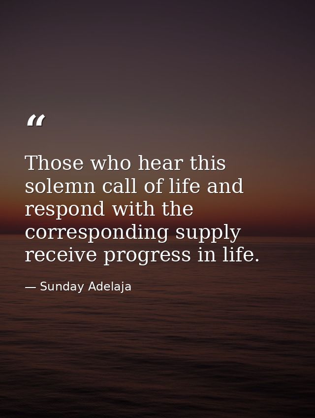Those who hear this solemn call of life and respond with the corresponding supply receive progress in life. — Sunday Adelaja