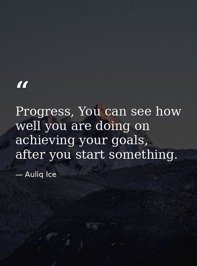 Progress, You can see how well you are doing on achieving your goals, after you start something. — Auliq Ice