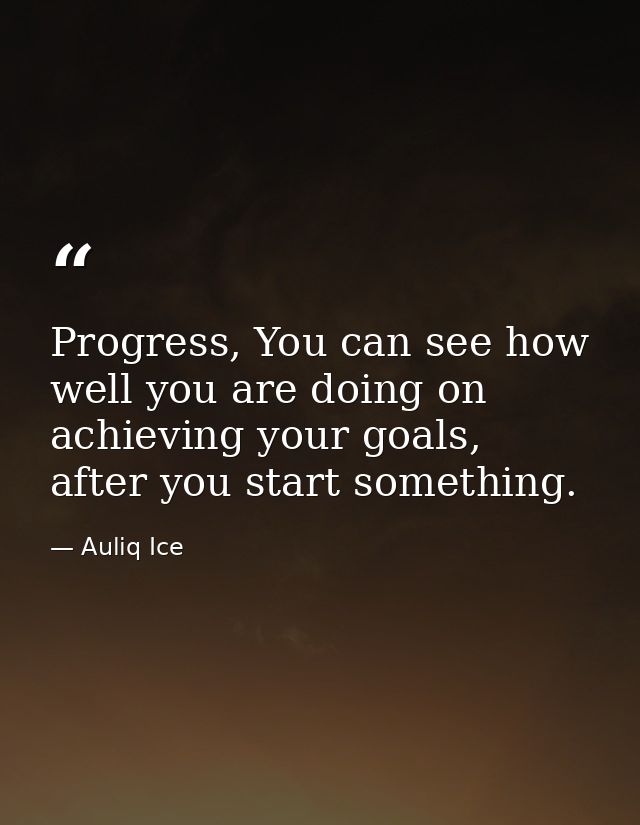 Progress, You can see how well you are doing on achieving your goals, after you start something. — Auliq Ice