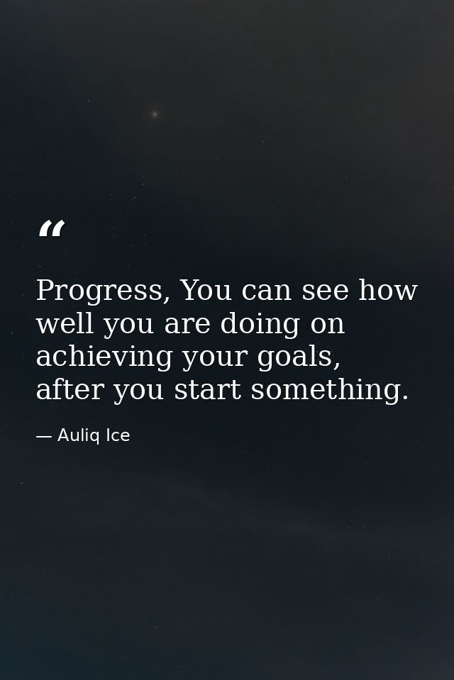 Progress, You can see how well you are doing on achieving your goals, after you start something. — Auliq Ice