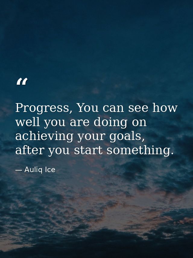 Progress, You can see how well you are doing on achieving your goals, after you start something. — Auliq Ice
