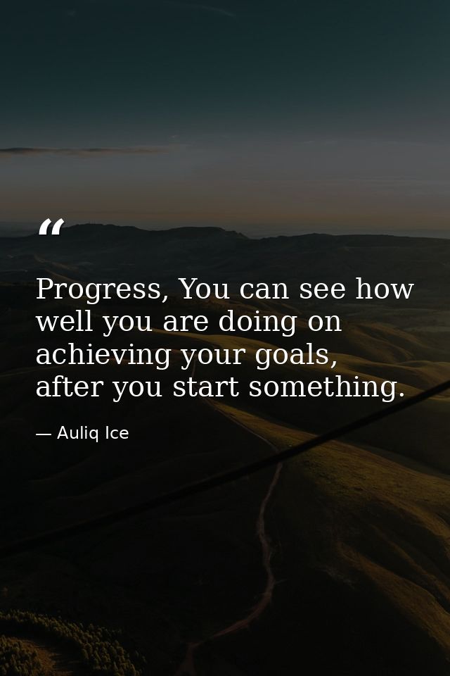 Progress, You can see how well you are doing on achieving your goals, after you start something. — Auliq Ice