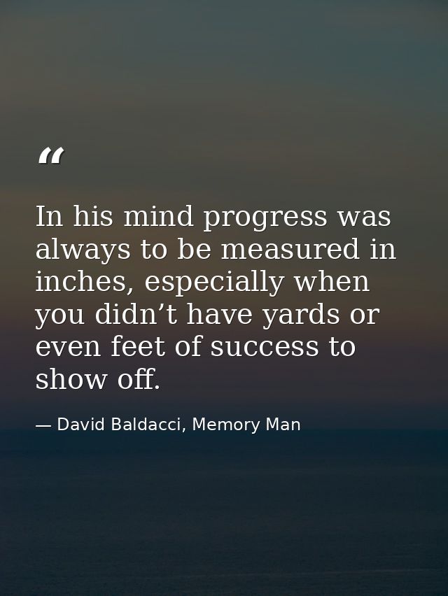 In his mind progress was always to be measured in inches, especially when you didn’t have yards or even feet of success  — David Baldacci, Memory Man