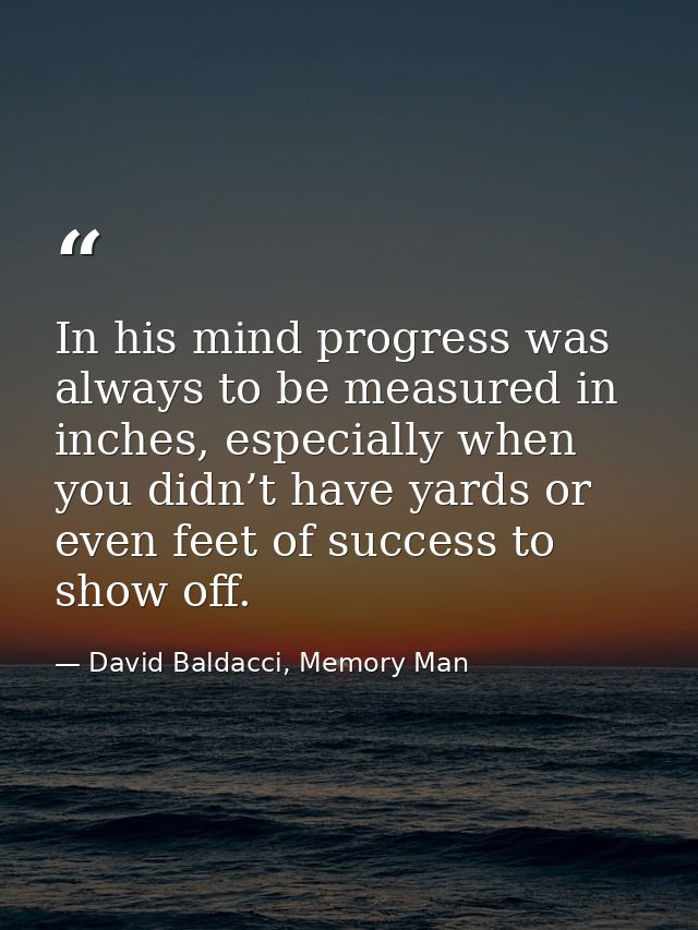 In his mind progress was always to be measured in inches, especially when you didn’t have yards or even feet of success  — David Baldacci, Memory Man