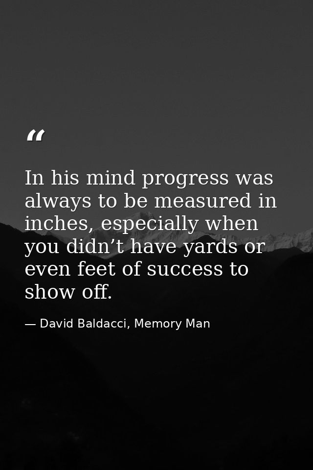 In his mind progress was always to be measured in inches, especially when you didn’t have yards or even feet of success  — David Baldacci, Memory Man