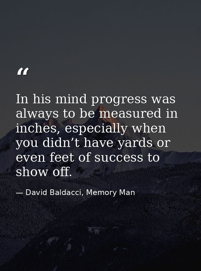 In his mind progress was always to be measured in inches, especially when you didn’t have yards or even feet of success  — David Baldacci, Memory Man