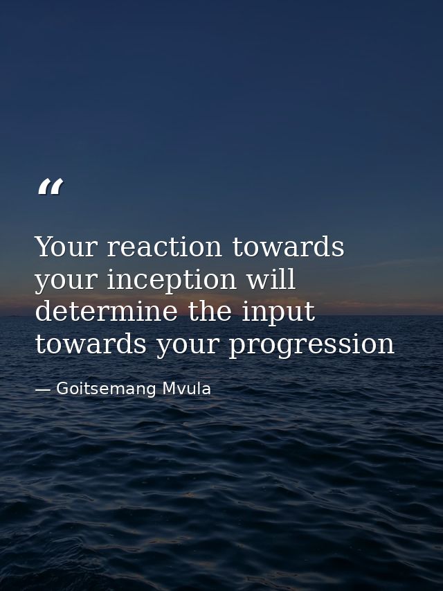 Your reaction towards your inception will determine the input towards your progression — Goitsemang Mvula