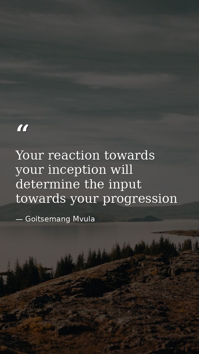 Your reaction towards your inception will determine the input towards your progression — Goitsemang Mvula