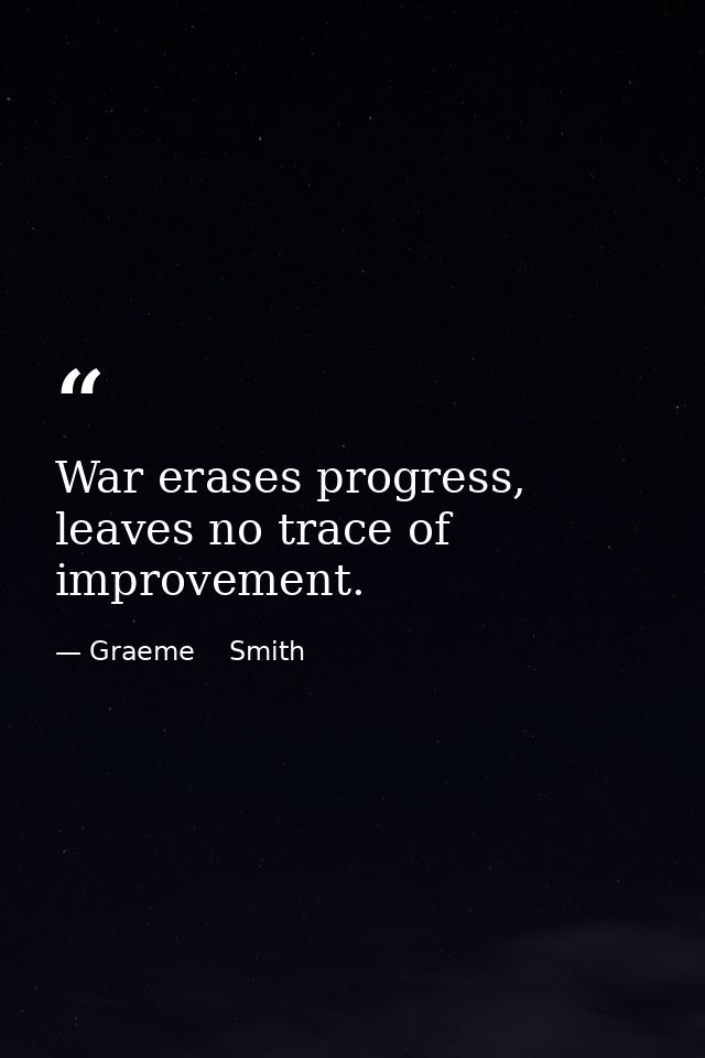 War erases progress, leaves no trace of improvement. — Graeme    Smith