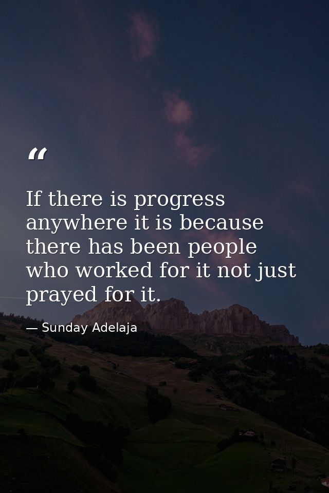 If there is progress anywhere it is because there has been people who worked for it not just prayed for it. — Sunday Adelaja