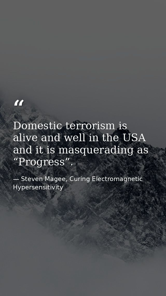 Domestic terrorism is alive and well in the USA and it is masquerading as “Progress”. — Steven Magee, Curing Electromagnetic Hypersensitivity