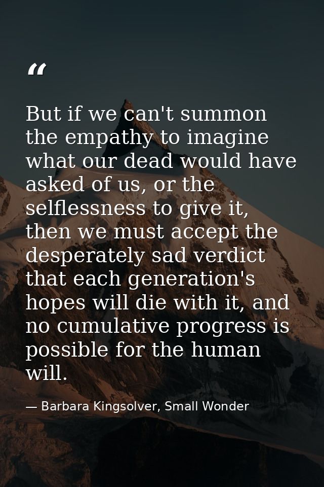 But if we can't summon the empathy to imagine what our dead would have asked of us, or the selflessness to give it, then — Barbara Kingsolver, Small Wonder