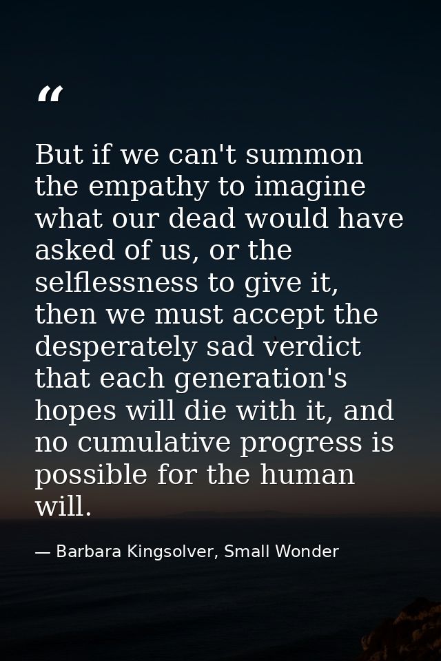 But if we can't summon the empathy to imagine what our dead would have asked of us, or the selflessness to give it, then — Barbara Kingsolver, Small Wonder