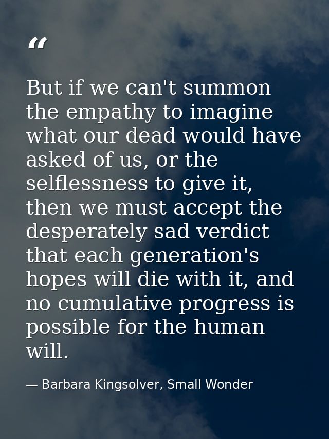 But if we can't summon the empathy to imagine what our dead would have asked of us, or the selflessness to give it, then — Barbara Kingsolver, Small Wonder