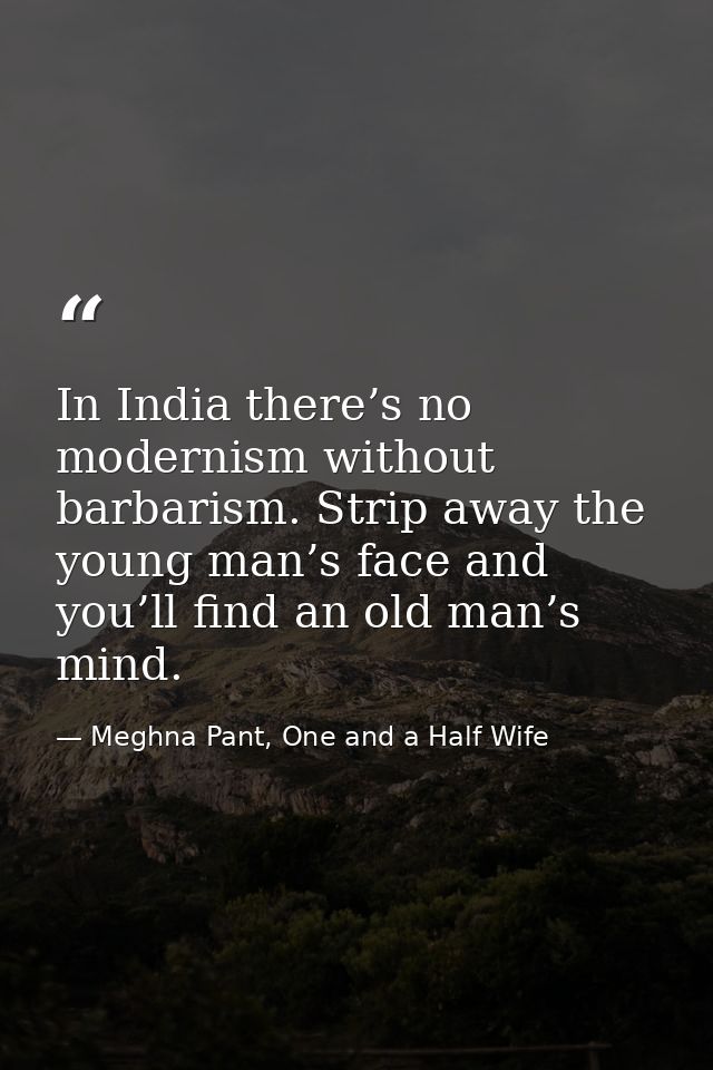 In India there’s no modernism without barbarism. Strip away the young man’s face and you’ll find an old man’s mind. — Meghna Pant, One and a Half Wife