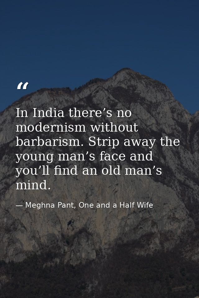 In India there’s no modernism without barbarism. Strip away the young man’s face and you’ll find an old man’s mind. — Meghna Pant, One and a Half Wife