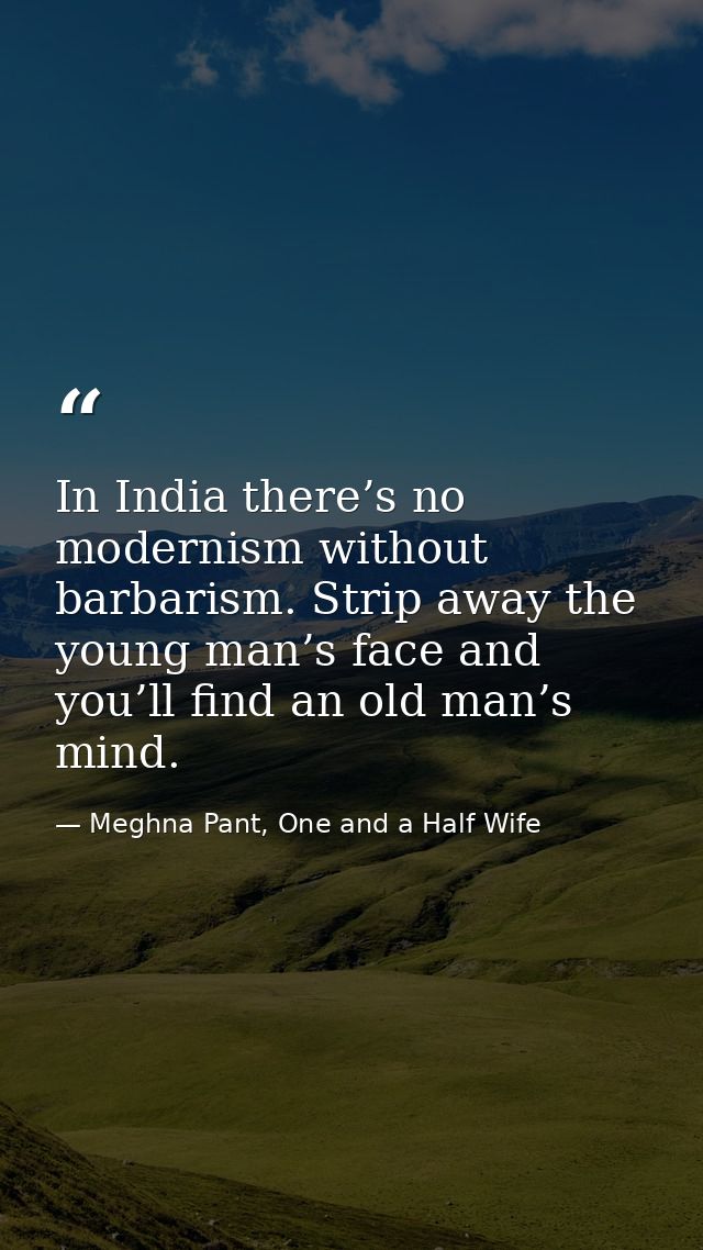 In India there’s no modernism without barbarism. Strip away the young man’s face and you’ll find an old man’s mind. — Meghna Pant, One and a Half Wife