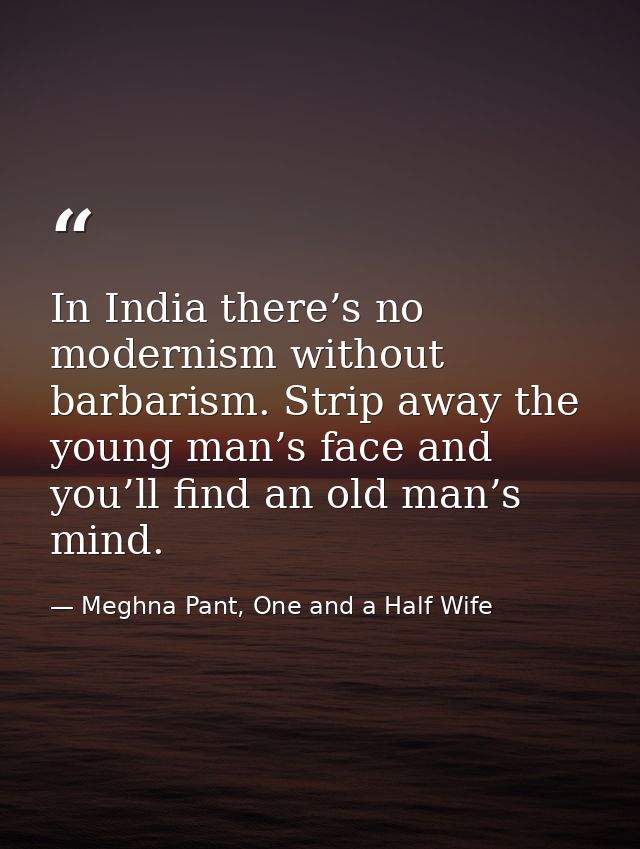 In India there’s no modernism without barbarism. Strip away the young man’s face and you’ll find an old man’s mind. — Meghna Pant, One and a Half Wife