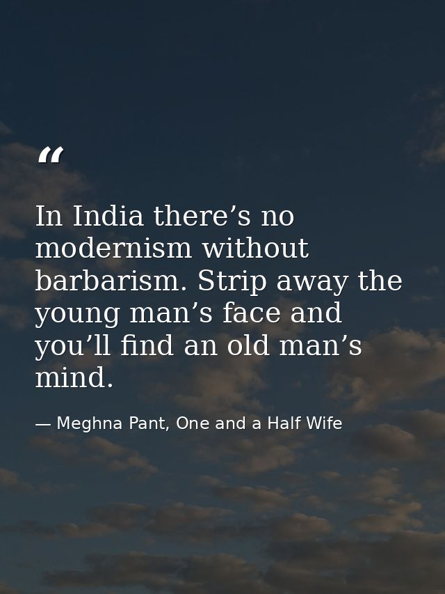 In India there’s no modernism without barbarism. Strip away the young man’s face and you’ll find an old man’s mind. — Meghna Pant, One and a Half Wife
