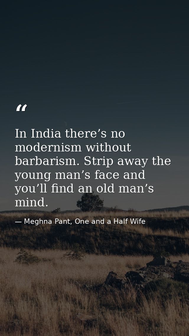 In India there’s no modernism without barbarism. Strip away the young man’s face and you’ll find an old man’s mind. — Meghna Pant, One and a Half Wife