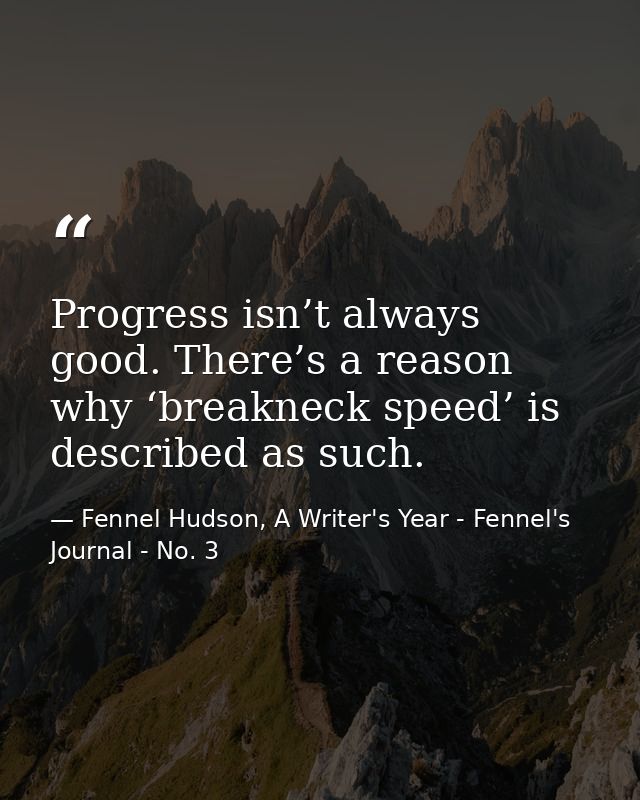 Progress isn’t always good. There’s a reason why ‘breakneck speed’ is described as such. — Fennel Hudson, A Writer's Year - Fennel's Journal - No. 3