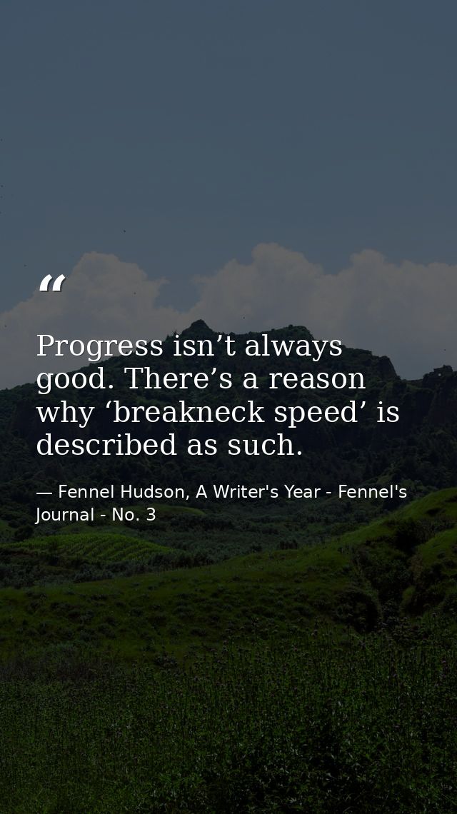 Progress isn’t always good. There’s a reason why ‘breakneck speed’ is described as such. — Fennel Hudson, A Writer's Year - Fennel's Journal - No. 3