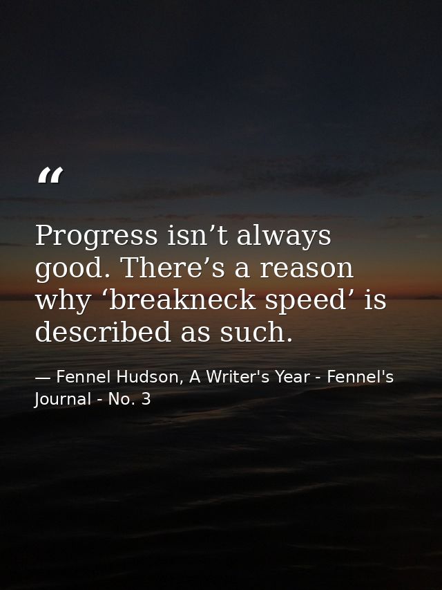 Progress isn’t always good. There’s a reason why ‘breakneck speed’ is described as such. — Fennel Hudson, A Writer's Year - Fennel's Journal - No. 3