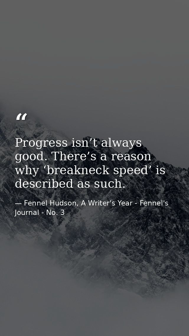 Progress isn’t always good. There’s a reason why ‘breakneck speed’ is described as such. — Fennel Hudson, A Writer's Year - Fennel's Journal - No. 3
