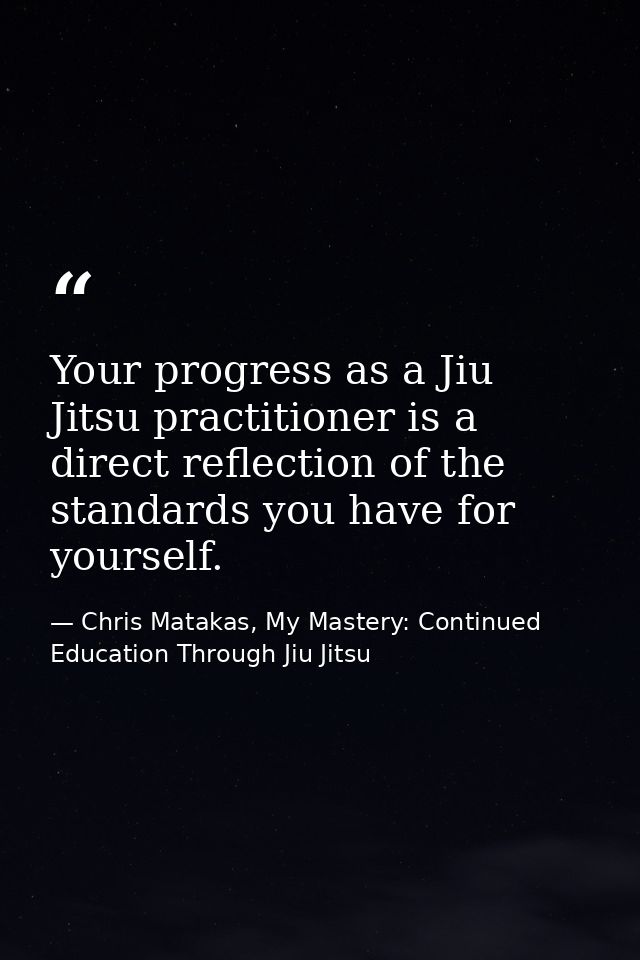 Your progress as a Jiu Jitsu practitioner is a direct reflection of the standards you have for yourself. — Chris Matakas, My Mastery: Continued Education Through Jiu Jitsu
