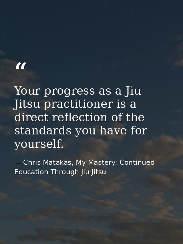 Your progress as a Jiu Jitsu practitioner is a direct reflection of the standards you have for yourself. — Chris Matakas, My Mastery: Continued Education Through Jiu Jitsu