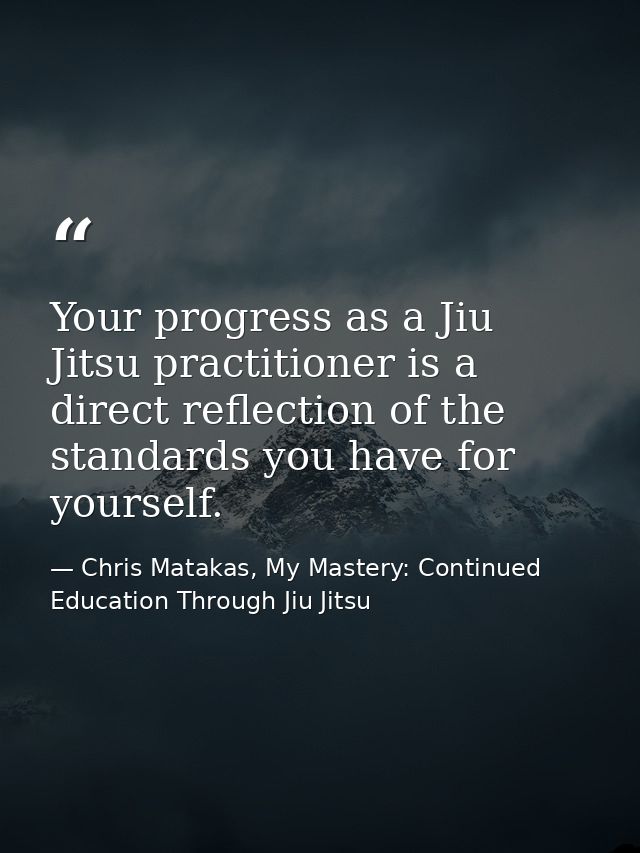 Your progress as a Jiu Jitsu practitioner is a direct reflection of the standards you have for yourself. — Chris Matakas, My Mastery: Continued Education Through Jiu Jitsu