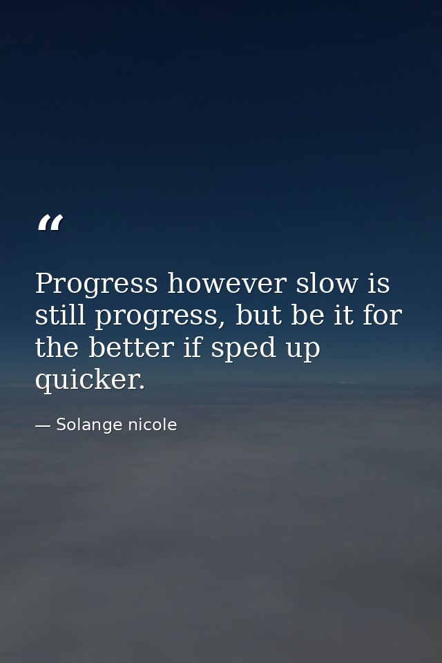 Progress however slow is still progress, but be it for the better if sped up quicker. — Solange nicole