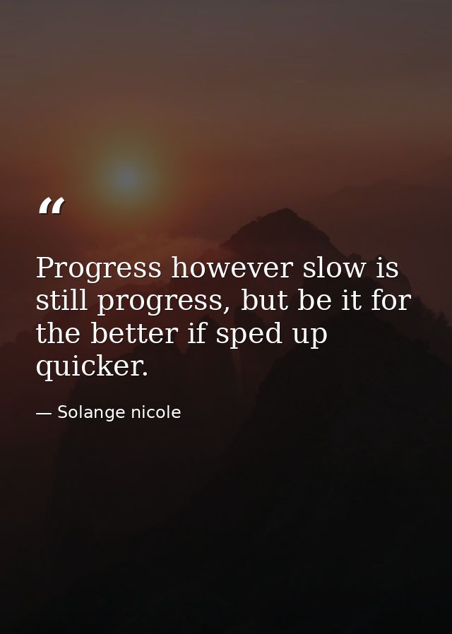 Progress however slow is still progress, but be it for the better if sped up quicker. — Solange nicole