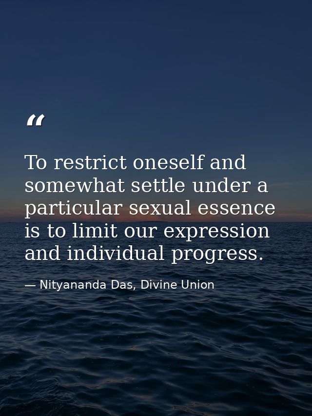 To restrict oneself and somewhat settle under a particular sexual essence is to limit our expression and individual prog — Nityananda Das, Divine Union