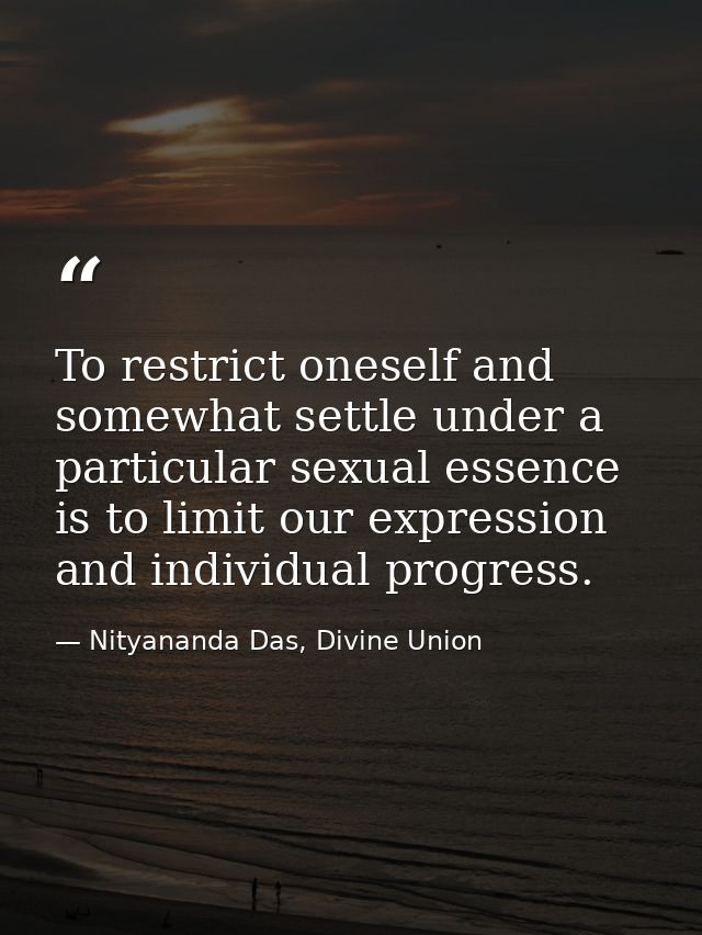 To restrict oneself and somewhat settle under a particular sexual essence is to limit our expression and individual prog — Nityananda Das, Divine Union