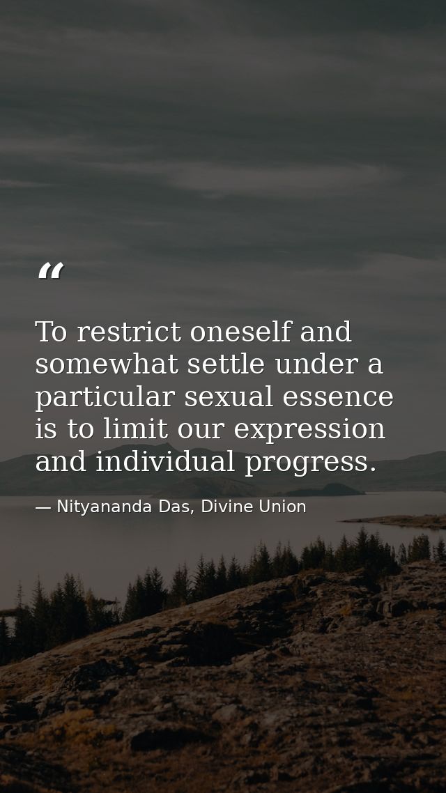 To restrict oneself and somewhat settle under a particular sexual essence is to limit our expression and individual prog — Nityananda Das, Divine Union
