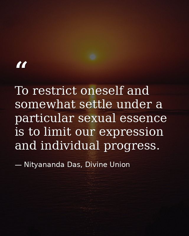 To restrict oneself and somewhat settle under a particular sexual essence is to limit our expression and individual prog — Nityananda Das, Divine Union
