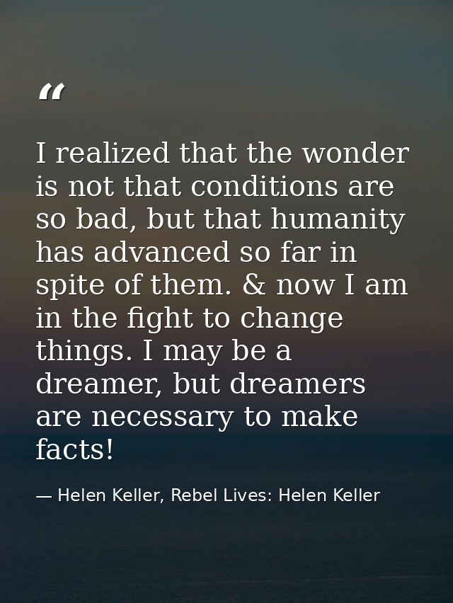 I realized that the wonder is not that conditions are so bad, but that humanity has advanced so far in spite of them. &  — Helen Keller, Rebel Lives: Helen Keller